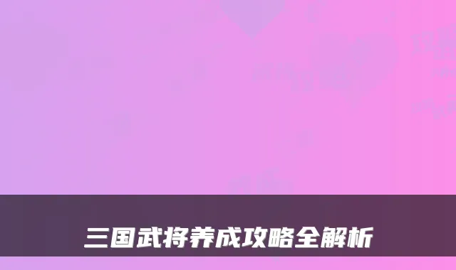三国武将养成攻略全解析
