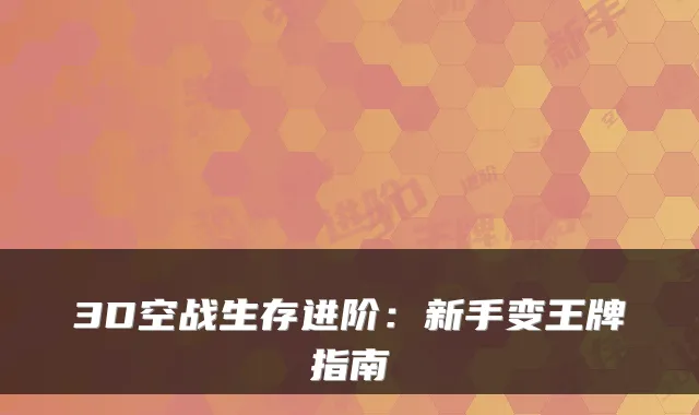 3D空战生存进阶：新手变王牌指南