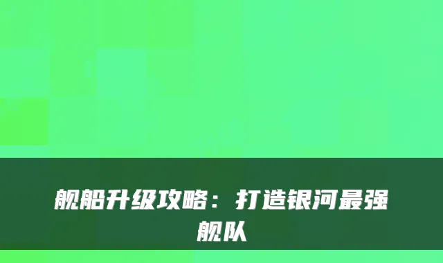 舰船升级攻略：打造银河强舰队