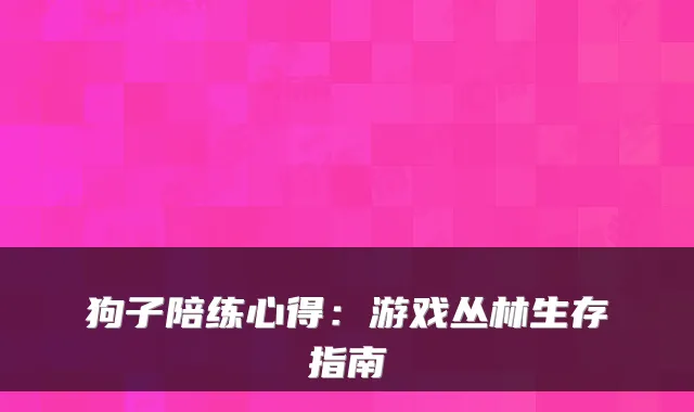 狗子陪练心得：游戏丛林生存指南
