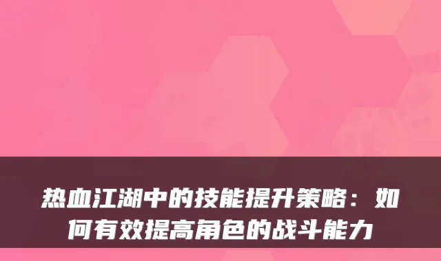 热血江湖中的技能提升策略：如何有效提高角色的战斗能力