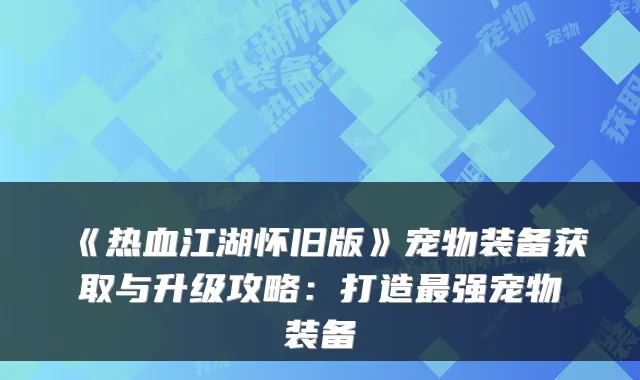 《热血江湖怀旧版》宠物装备获取与升级攻略：打造强宠物装备