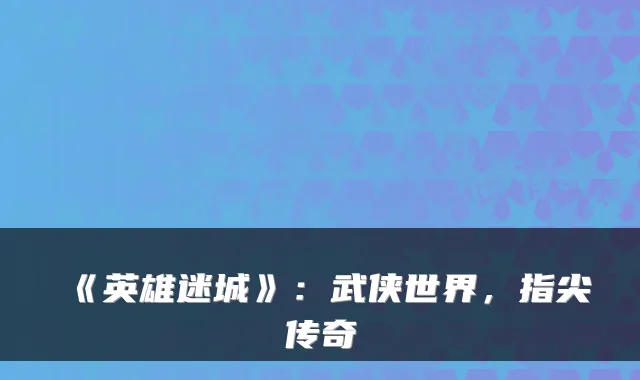 《英雄迷城》：武侠世界，指尖传奇