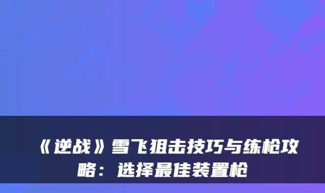 《逆战》雪飞狙击技巧与练枪攻略：选择佳装置枪