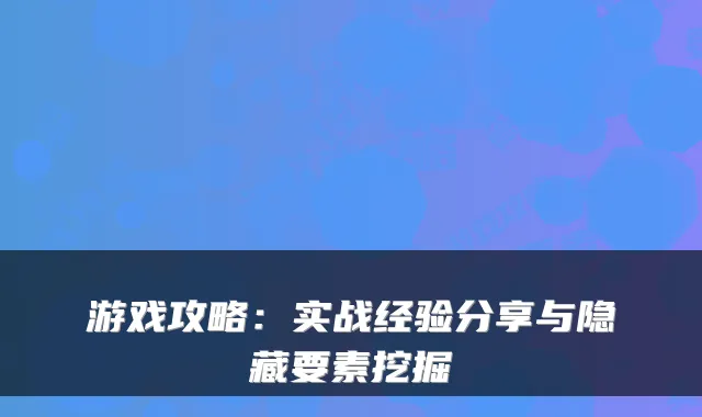 游戏攻略:实战经验分享与隐藏要素挖掘