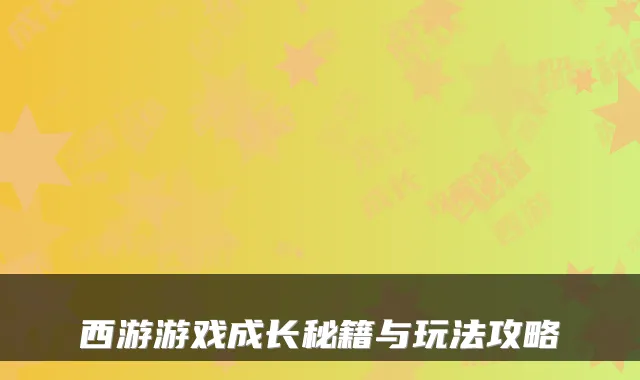 西游游戏成长秘籍与玩法攻略
