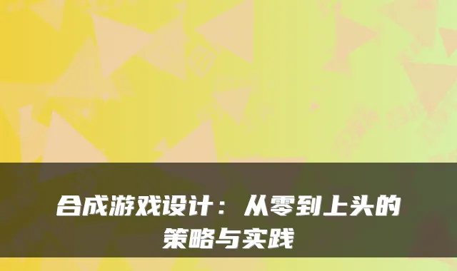 合成游戏设计:从零到上头的策略与实践