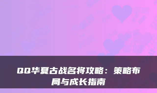QQ华夏古战名将攻略：策略布局与成长指南