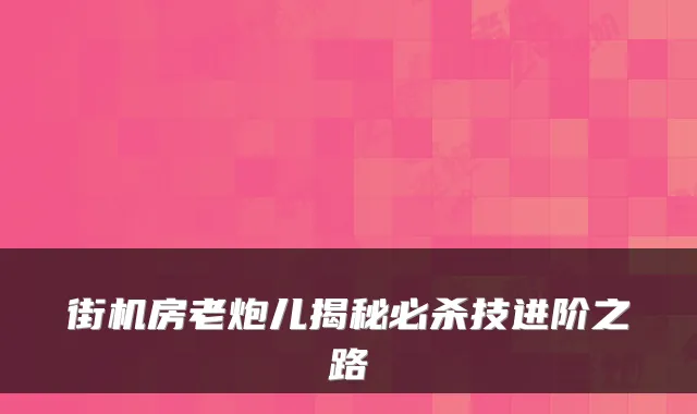 街机房老炮儿揭秘必杀技进阶之路