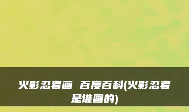 火影忍者画 百度百科(火影忍者是谁画的)