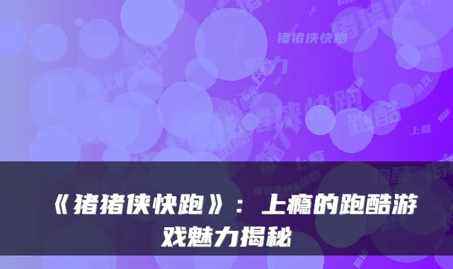 《猪猪侠快跑》：上瘾的跑酷游戏魅力揭秘