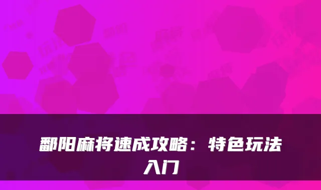 鄱阳麻将速成攻略:特色玩法入门