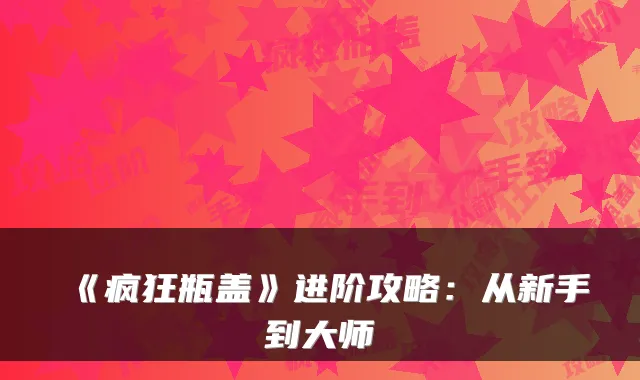 《疯狂瓶盖》进阶攻略：从新手到大师