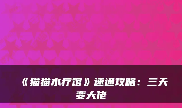 《猫猫水疗馆》速通攻略：三天变大佬