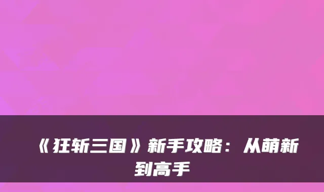 《狂斩三国》新手攻略:从萌新到高手
