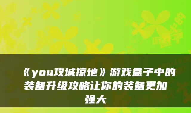 《you攻城掠地》游戏盒子中的装备升级攻略让你的装备更加强大