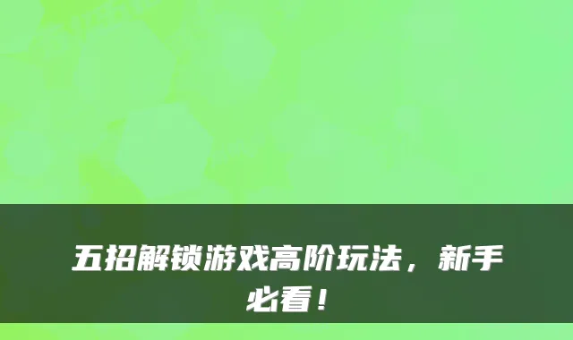 五招解锁游戏高阶玩法，新手必看！