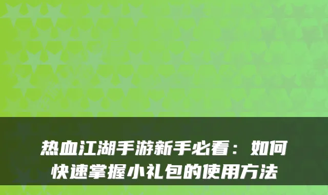热血江湖手游新手必看：如何快速掌握小礼包的使用方法