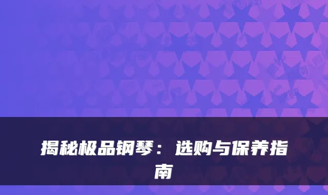 揭秘钢琴：选购与保养指南