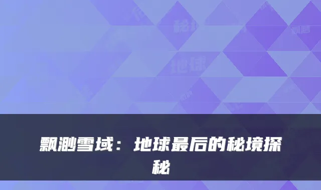 飘渺雪域：地球最后的秘境探秘