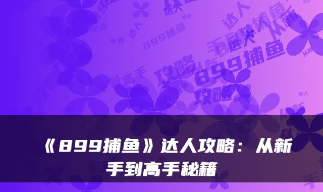 《899捕鱼》达人攻略：从新手到高手秘籍
