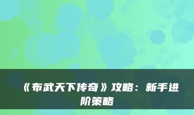 《布武天下传奇》攻略:新手进阶策略