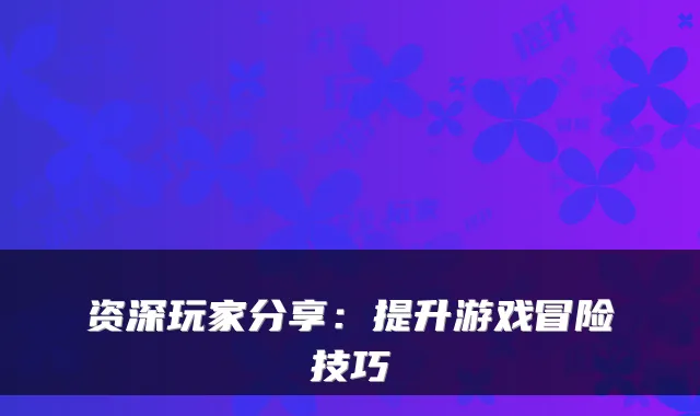 资深玩家分享：提升游戏冒险技巧