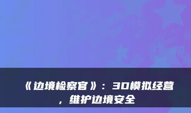 《边境检察官》：3D模拟经营，维护边境安全