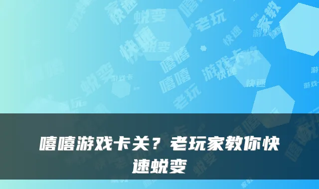 嘻嘻游戏卡关？老玩家教你快速蜕变