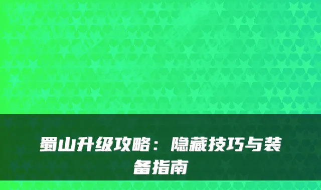 蜀山升级攻略：隐藏技巧与装备指南