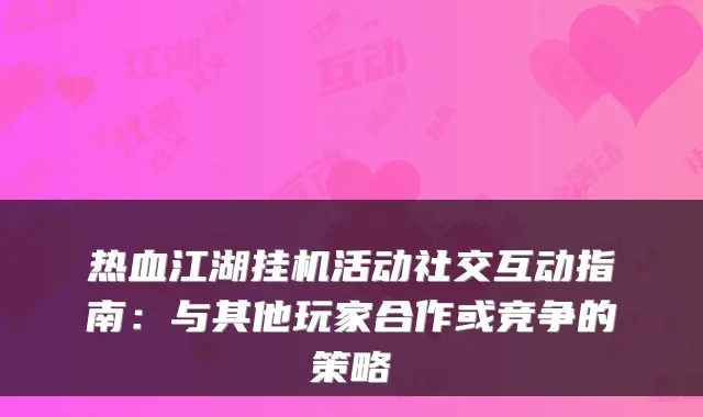 热血江湖挂机活动社交互动指南：与其他玩家合作或竞争的策略