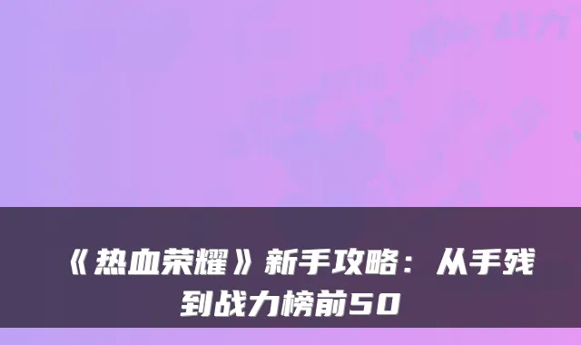《热血荣耀》新手攻略：从手残到战力榜前50