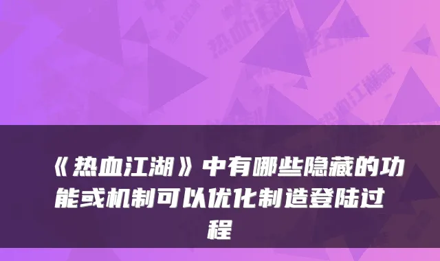 《热血江湖》中有哪些隐藏的功能或机制可以优化制造登陆过程