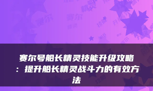 赛尔号船长精灵技能升级攻略：提升船长精灵战斗力的有效方法