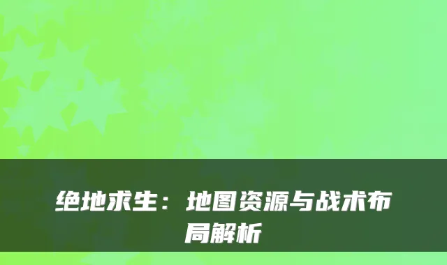 绝地求生：地图资源与战术布局解析