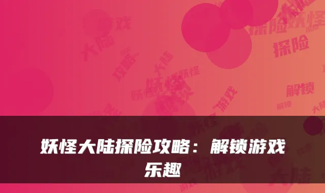 妖怪大陆探险攻略：解锁游戏乐趣