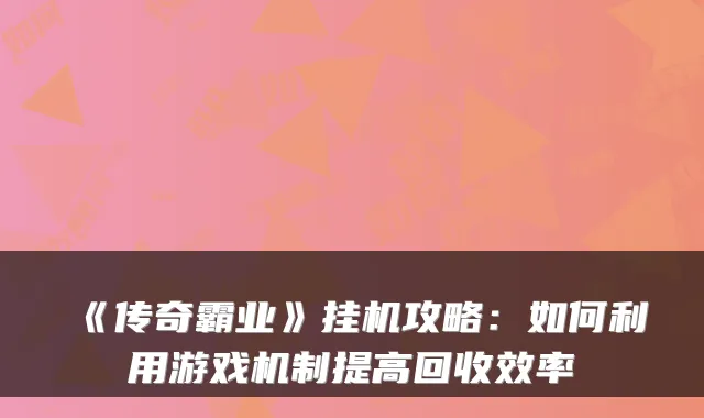 《传奇霸业》挂机攻略：如何利用游戏机制提高回收效率