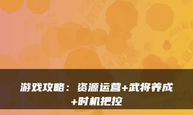 游戏攻略：资源运营+武将养成+时机把控