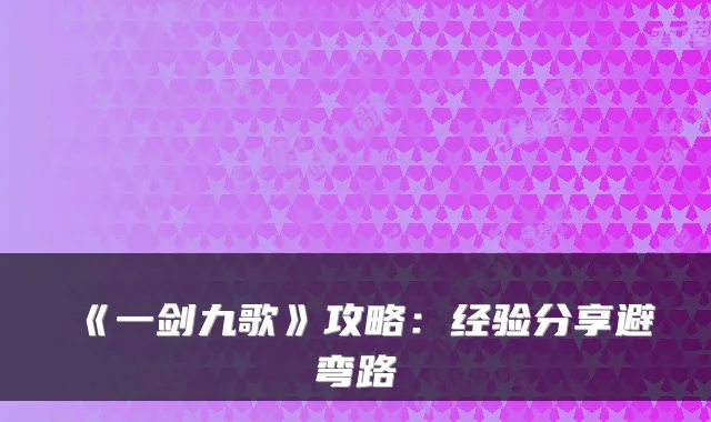 《一剑九歌》攻略：经验分享避弯路