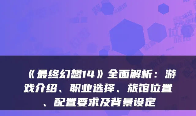 《最终幻想14》全面解析：游戏介绍、职业选择、旅馆位置、配置要求及背景设定