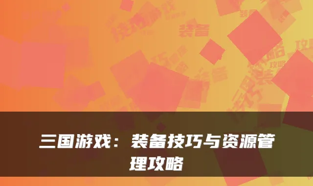 三国游戏：装备技巧与资源管理攻略