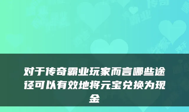 对于传奇霸业玩家而言哪些途径可以有效地将元宝兑换为现金