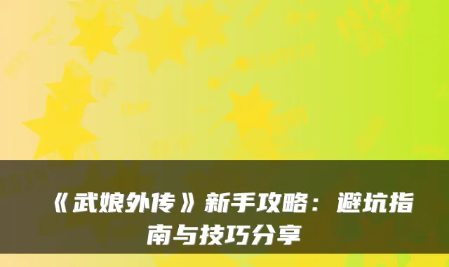《武娘外传》新手攻略：避坑指南与技巧分享