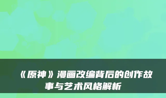 《原神》漫画改编背后的创作故事与艺术风格解析