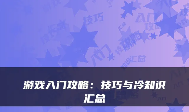 游戏入门攻略：技巧与冷知识汇总