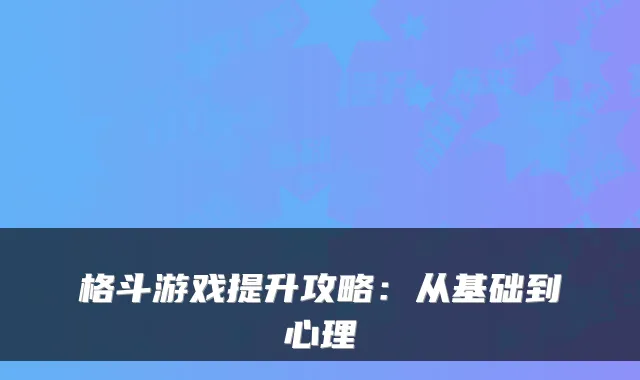 格斗游戏提升攻略：从基础到心理