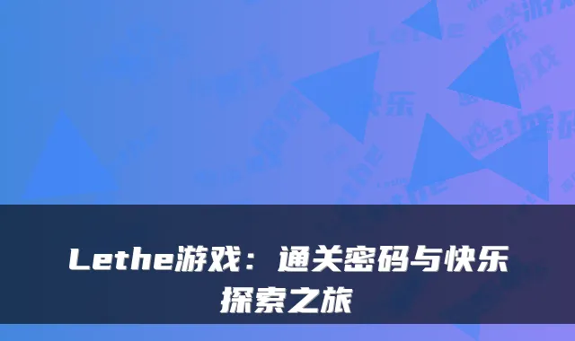 Lethe游戏：通关密码与快乐探索之旅