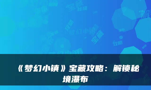 《梦幻小镇》宝藏攻略:解锁秘境瀑布