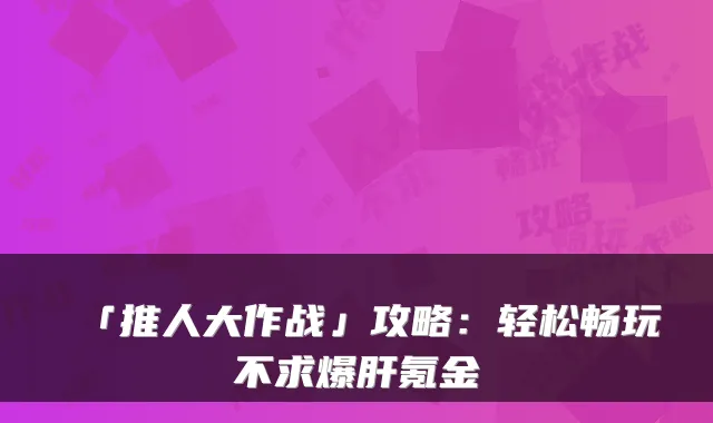 「推人大作战」攻略：轻松畅玩不求爆肝氪金