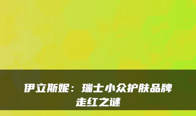 伊立斯妮：瑞士小众护肤品牌走红之谜